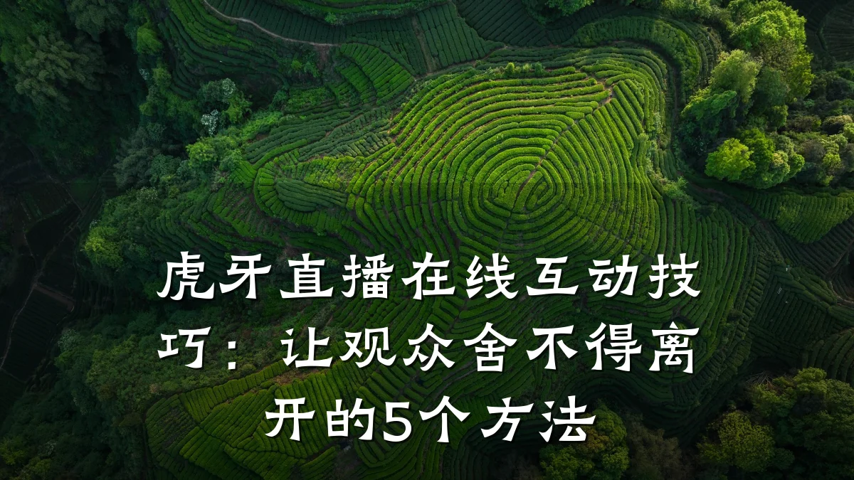 虎牙直播在线互动技巧：让观众舍不得离开的5个方法