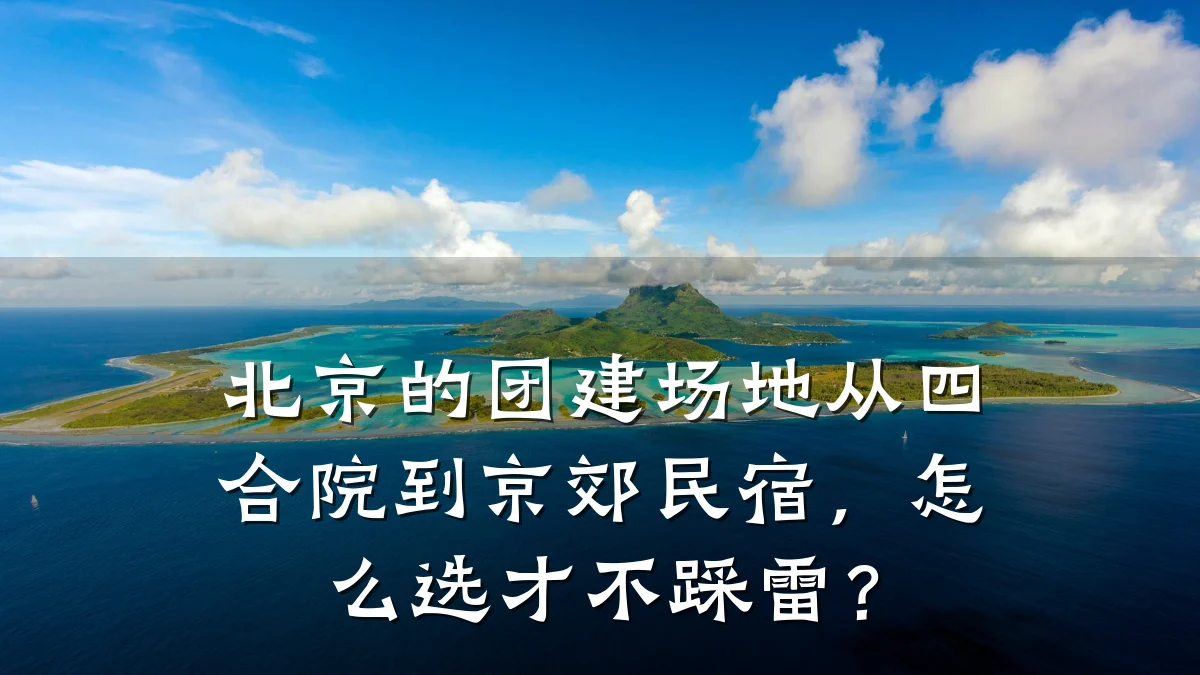 北京的团建场地从四合院到京郊民宿,怎么选才不踩雷?