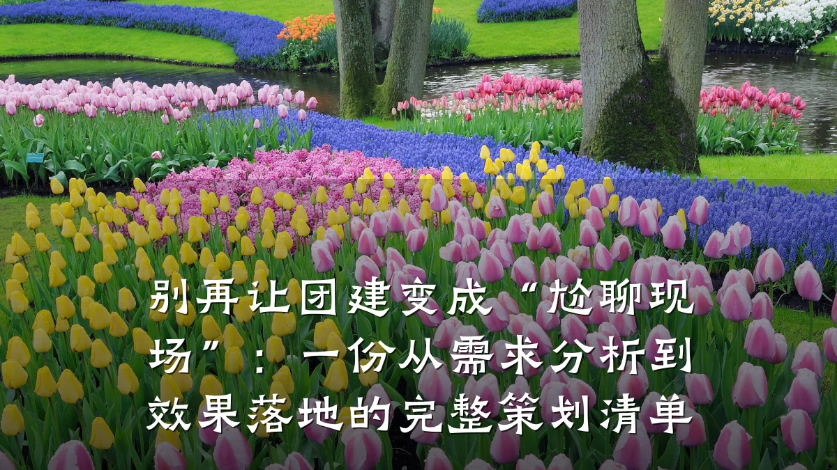 别再让团建变成“尬聊现场”:一份从需求分析到效果落地的完整策划清单