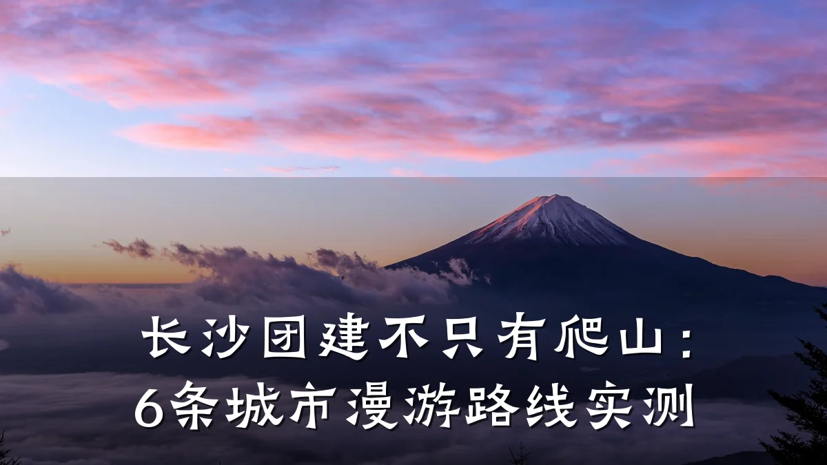 长沙团建不只有爬山:6条城市漫游路线实测