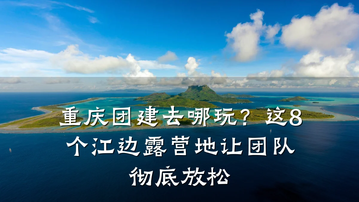 重庆团建去哪玩?这8个江边露营地让团队彻底放松