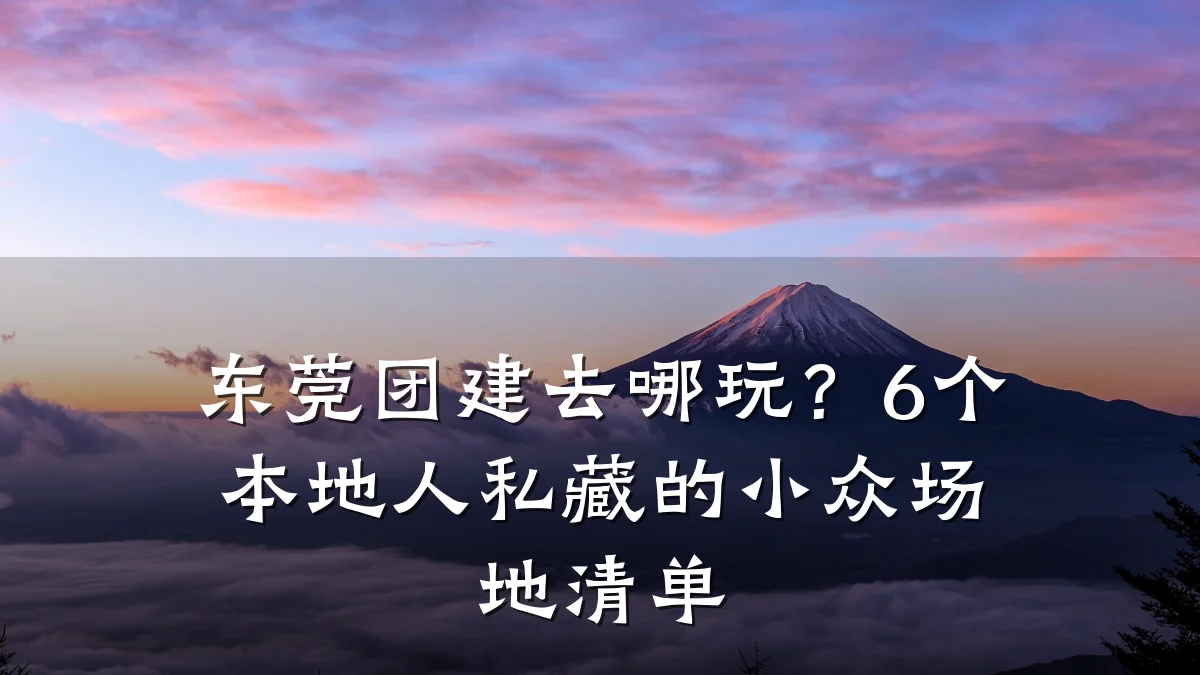 东莞团建去哪玩?6个本地人私藏的小众场地清单