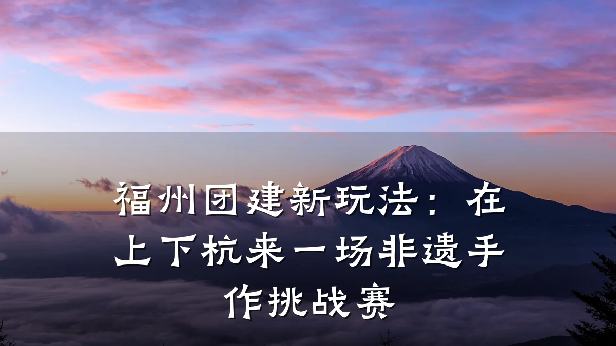 福州团建新玩法：在上下杭来一场非遗手作挑战赛