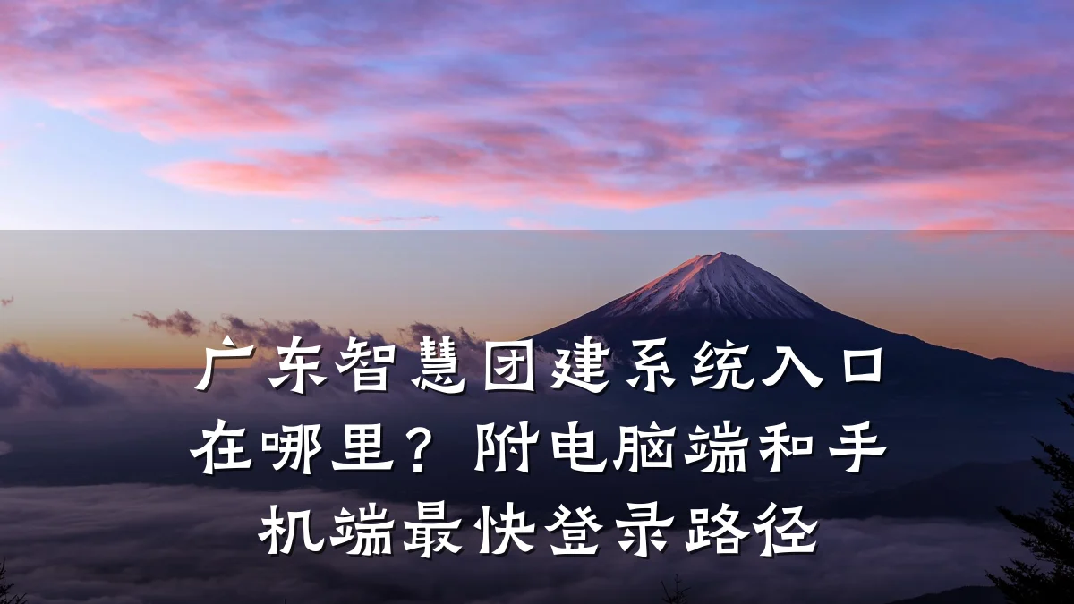 广东智慧团建系统入口在哪里?附电脑端和手机端最快登录路径