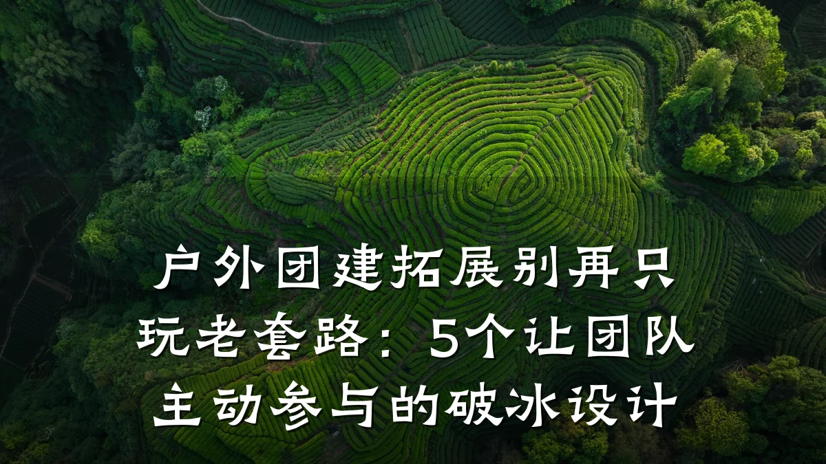 户外团建拓展别再只玩老套路:5个让团队主动参与的破冰设计