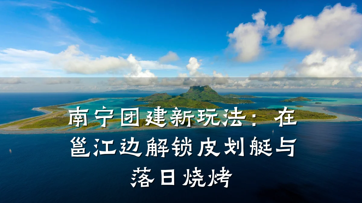 南宁团建新玩法:在邕江边解锁皮划艇与落日烧烤