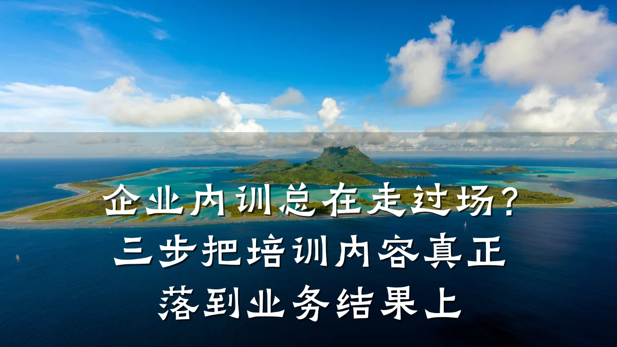 企业内训总在走过场？三步把培训内容真正落到业务结果上