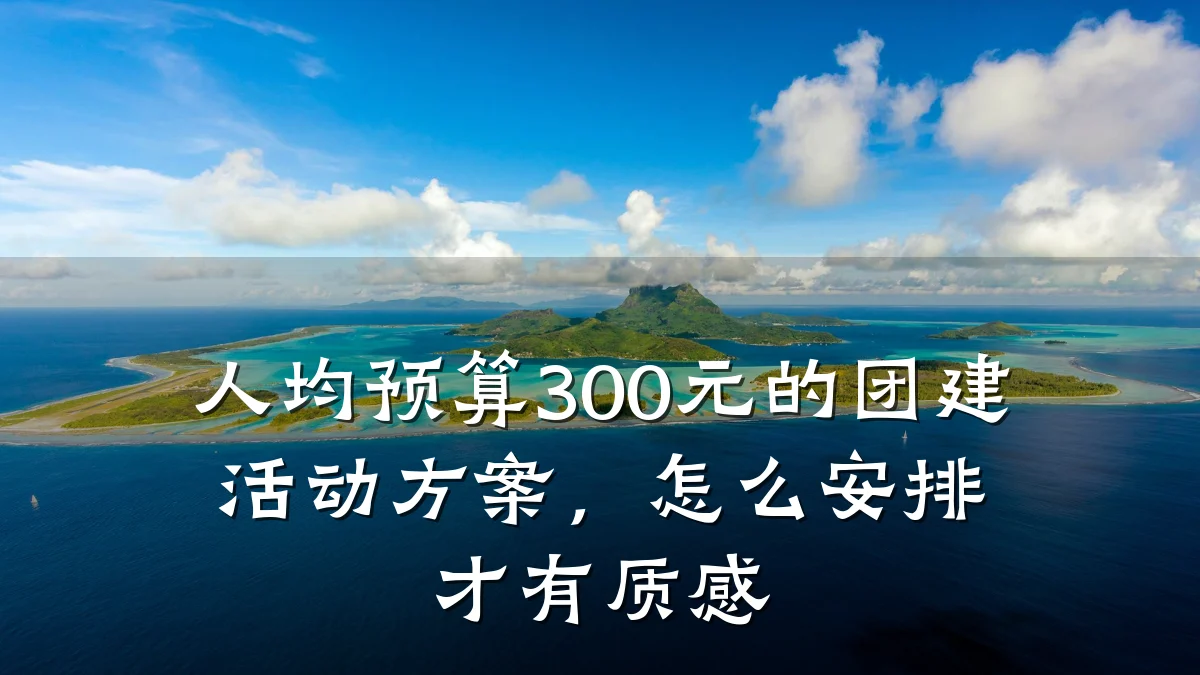 人均预算300元的团建活动方案,怎么安排才有质感