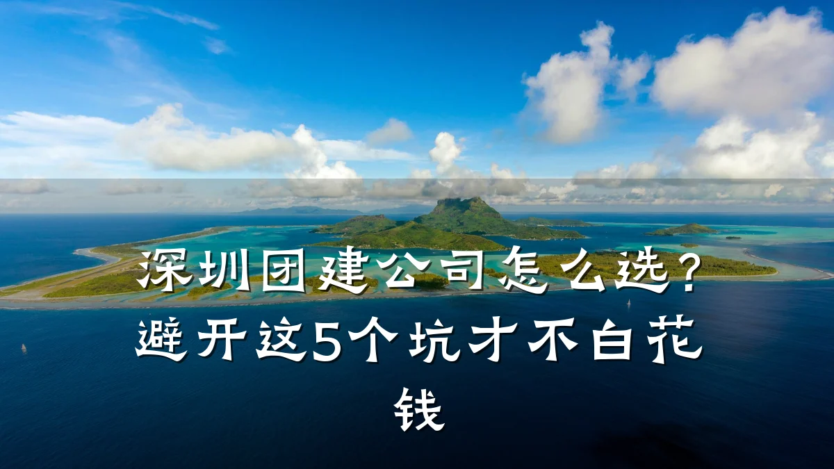 深圳团建公司怎么选?避开这5个坑才不白花钱