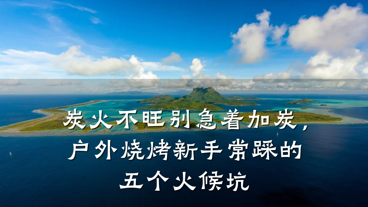 炭火不旺别急着加炭，户外烧烤新手常踩的五个火候坑