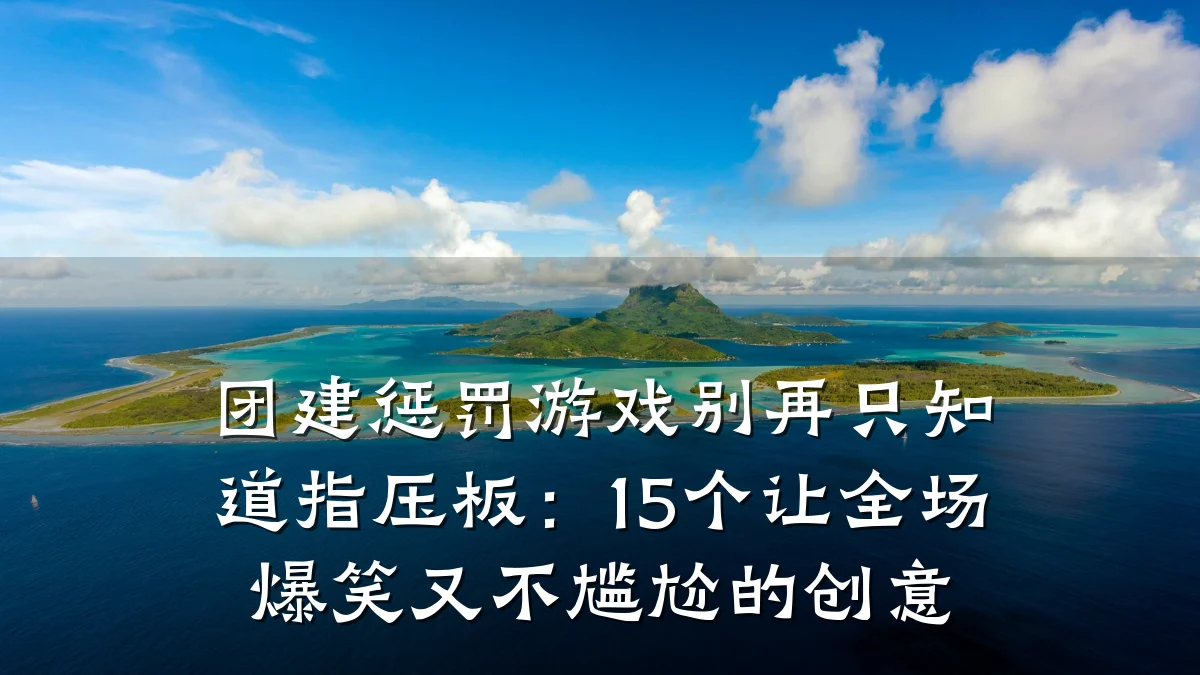 团建惩罚游戏别再只知道指压板：15个让全场爆笑又不尴尬的创意