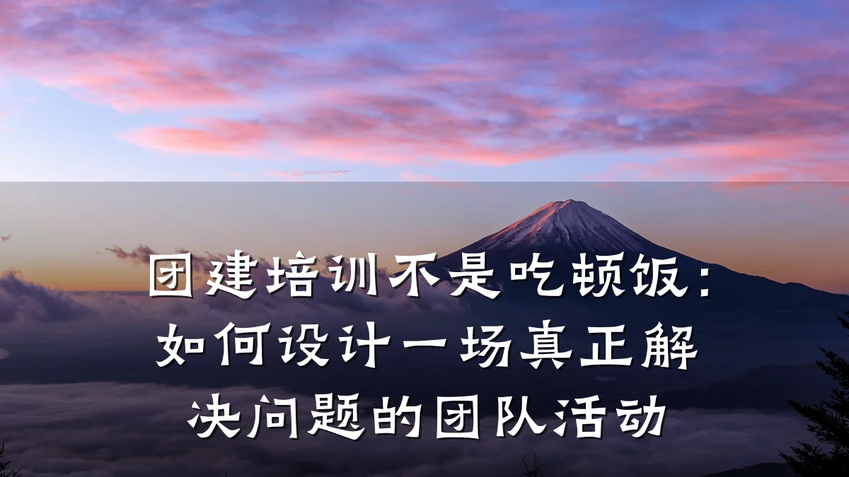 团建培训不是吃顿饭:如何设计一场真正解决问题的团队活动