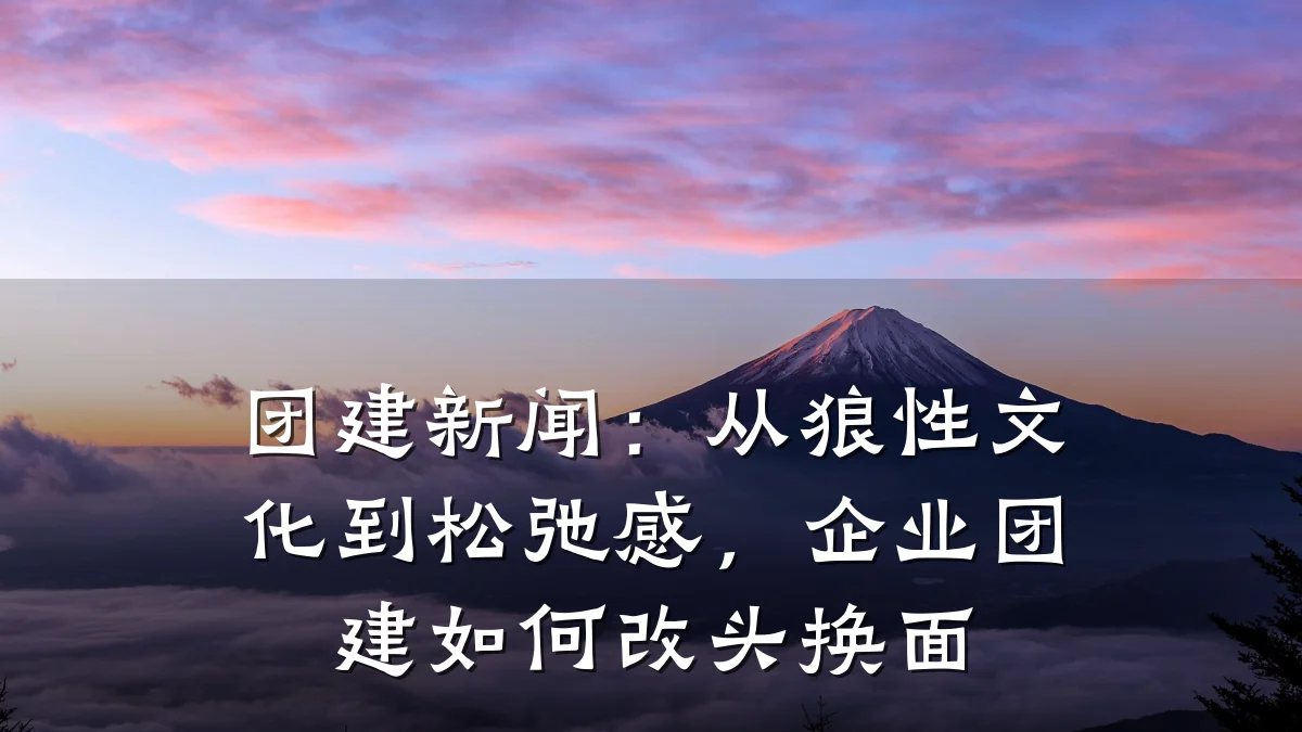 团建新闻:从狼性文化到松弛感,企业团建如何改头换面