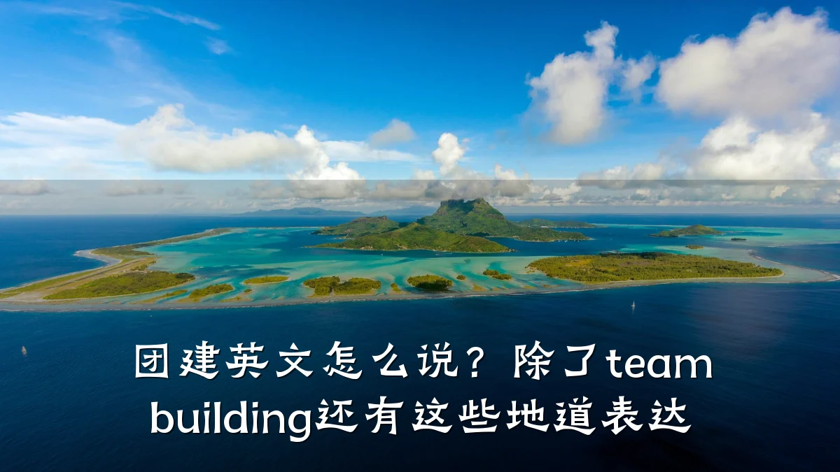 团建英文怎么说？除了team building还有这些地道表达