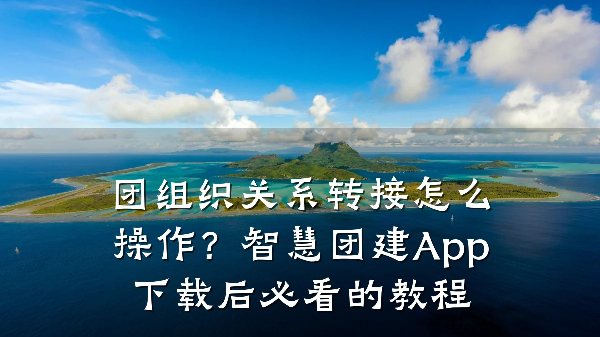 团组织关系转接怎么操作?智慧团建App下载后必看的教程