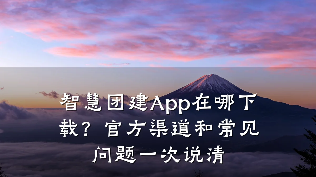 智慧团建App在哪下载?官方渠道和常见问题一次说清