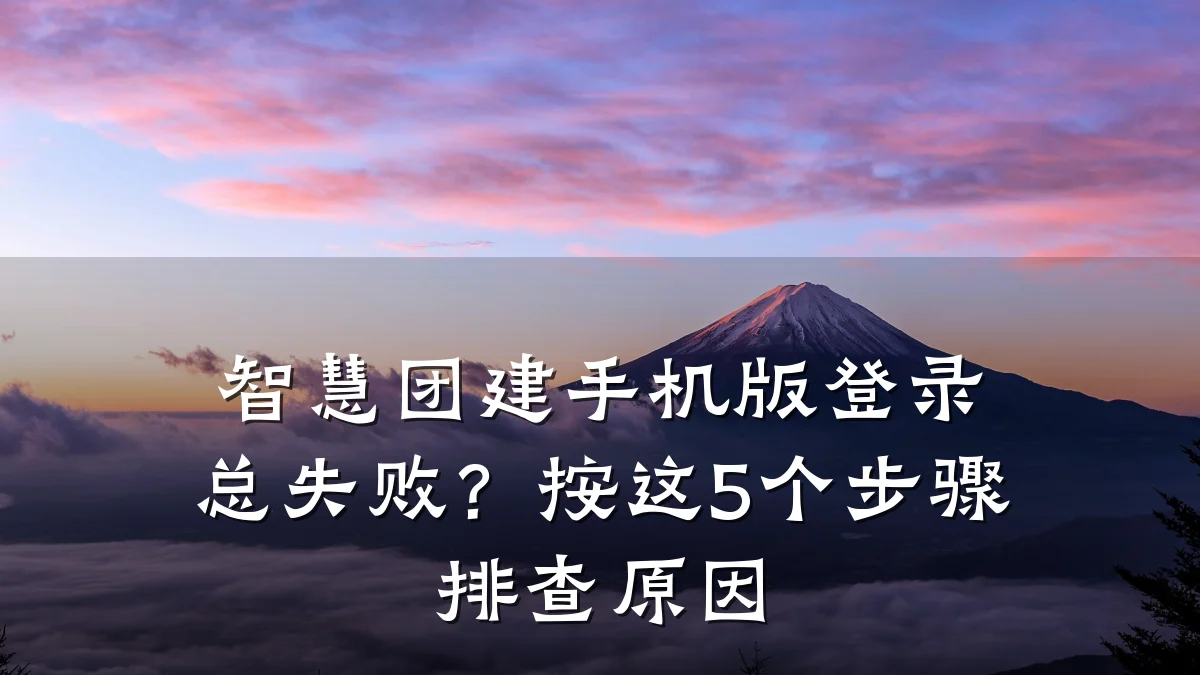 智慧团建手机版登录总失败?按这5个步骤排查原因