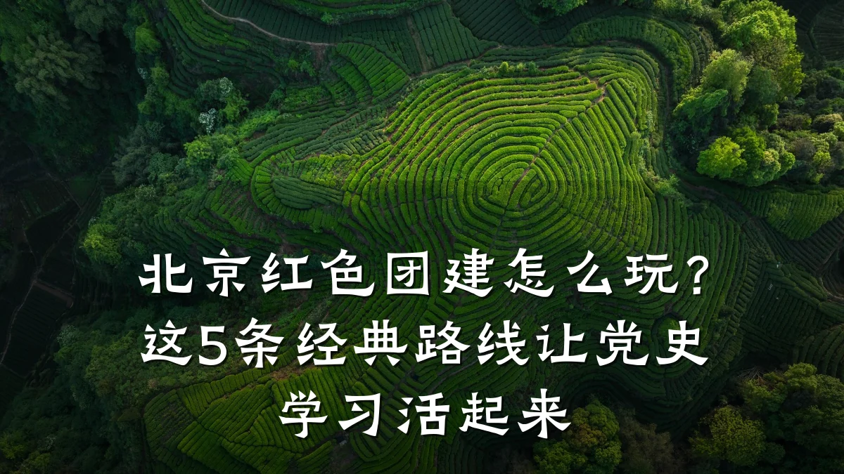 北京红色团建怎么玩?这5条经典路线让党史学习活起来