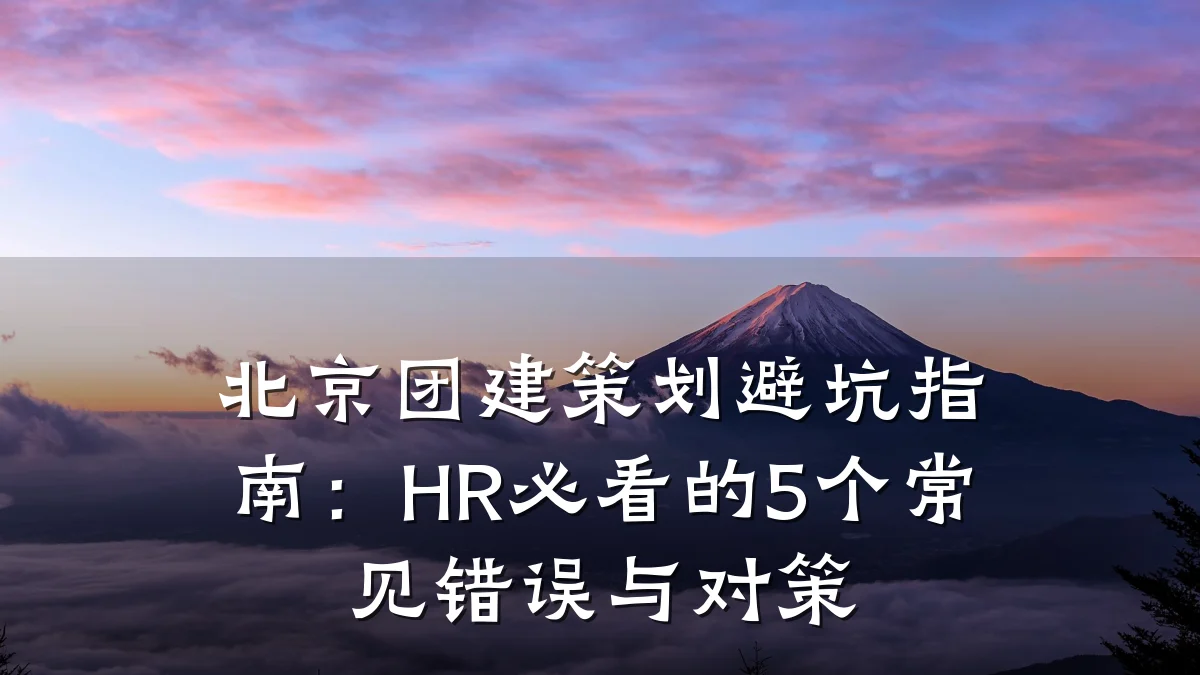 北京团建策划避坑指南:HR必看的5个常见错误与对策