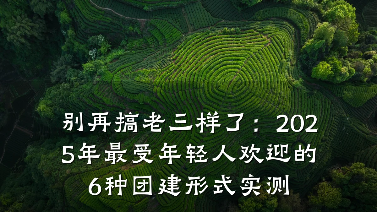 别再搞老三样了:2025年最受年轻人欢迎的6种团建形式实测