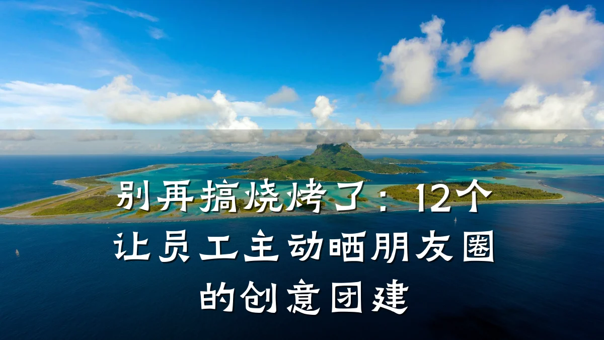 别再搞烧烤了：12个让员工主动晒朋友圈的创意团建