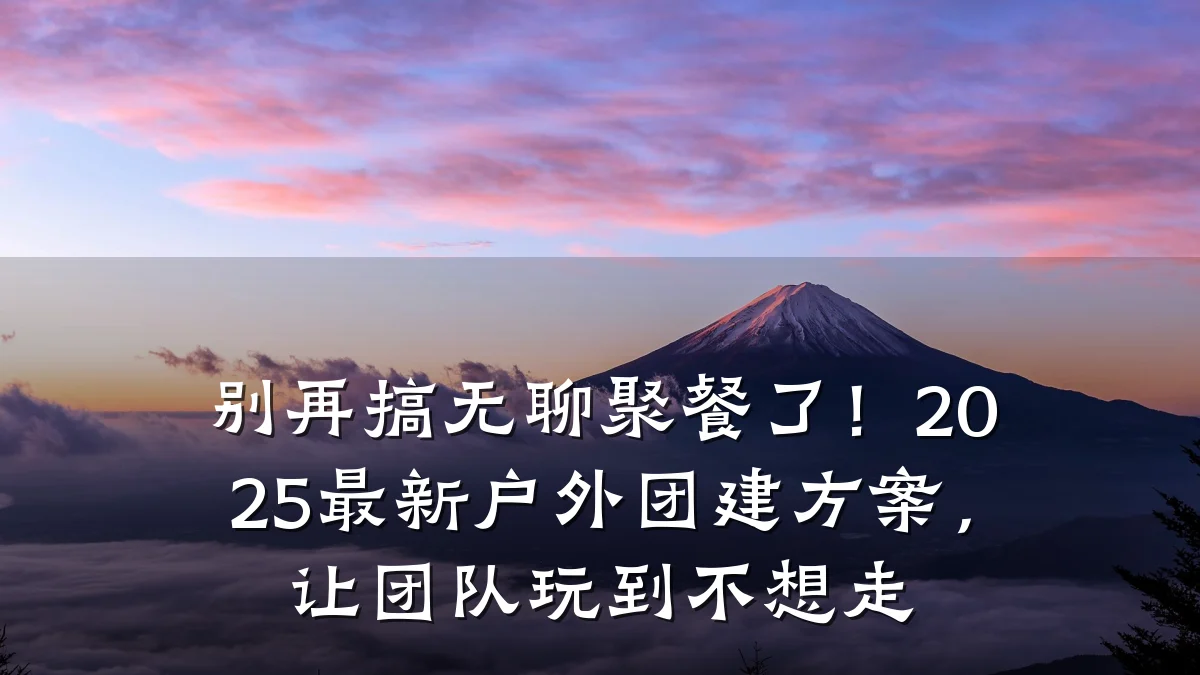 别再搞无聊聚餐了!2025最新户外团建方案,让团队玩到不想走