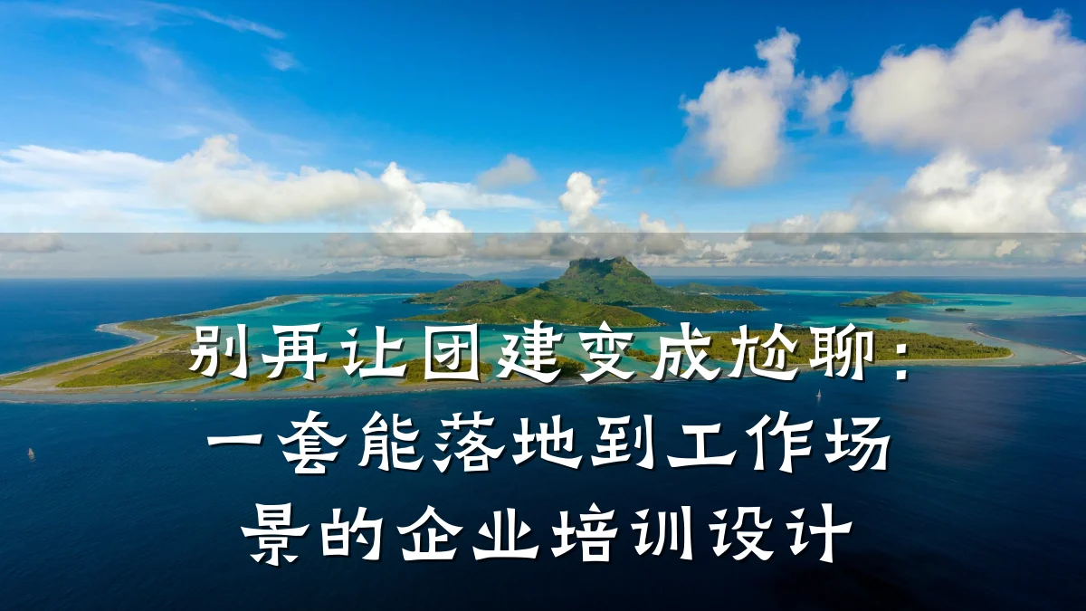 别再让团建变成尬聊:一套能落地到工作场景的企业培训设计