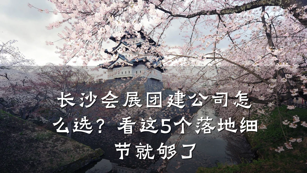 长沙会展团建公司怎么选?看这5个落地细节就够了