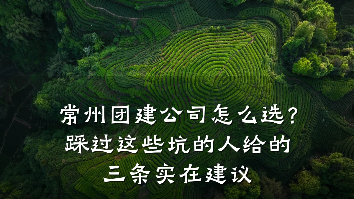 常州团建公司怎么选?踩过这些坑的人给的三条实在建议