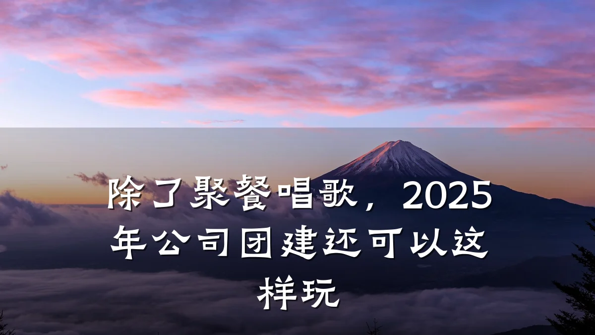 除了聚餐唱歌,2025年公司团建还可以这样玩