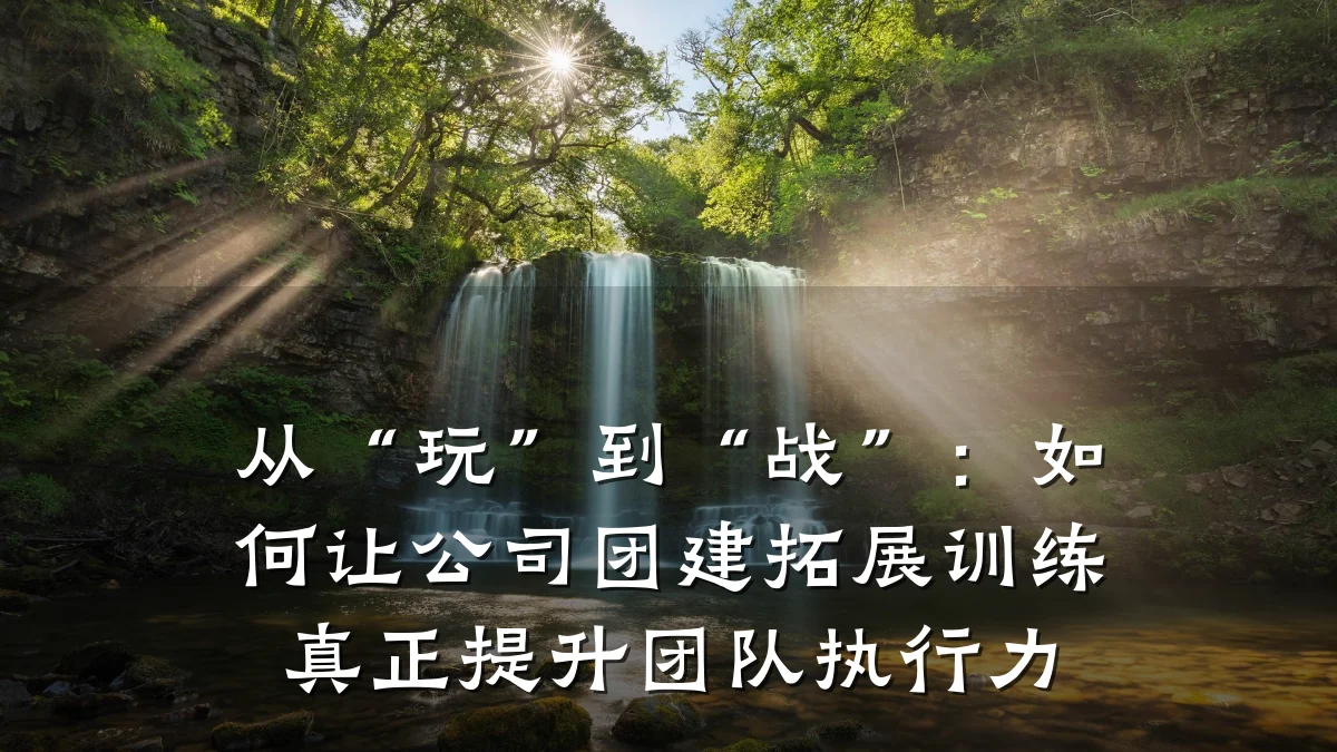 从“玩”到“战”:如何让公司团建拓展训练真正提升团队执行力
