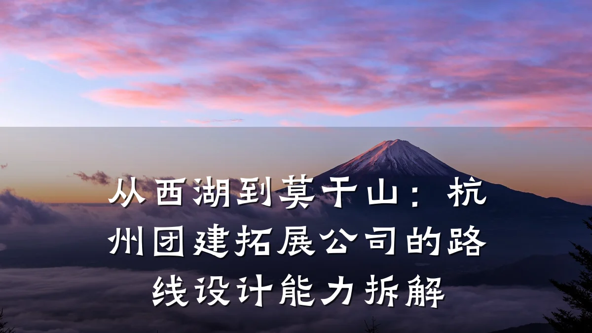 从西湖到莫干山：杭州团建拓展公司的路线设计能力拆解