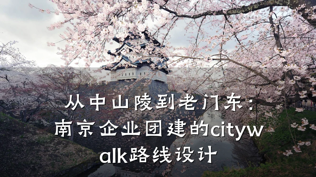 从中山陵到老门东:南京企业团建的citywalk路线设计