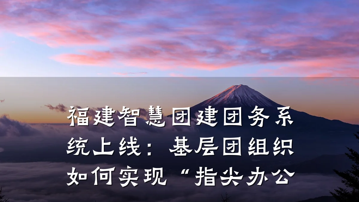 福建智慧团建团务系统上线:基层团组织如何实现“指尖办公