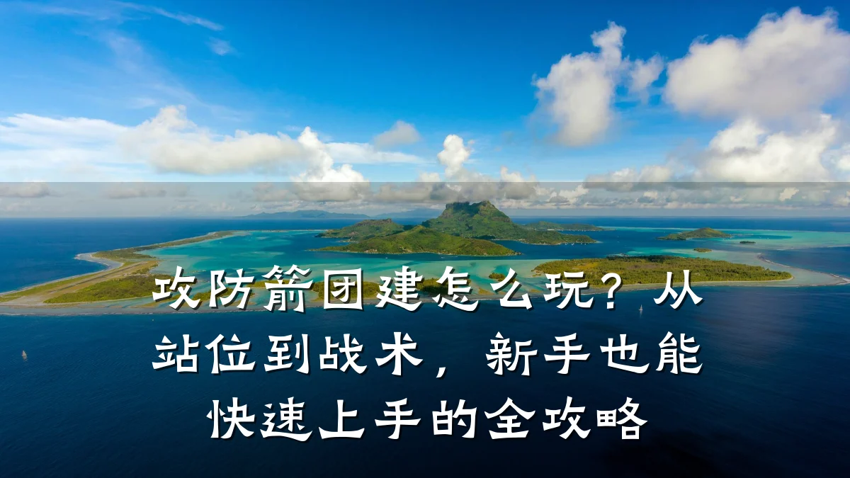 攻防箭团建怎么玩?从站位到战术,新手也能快速上手的全攻略