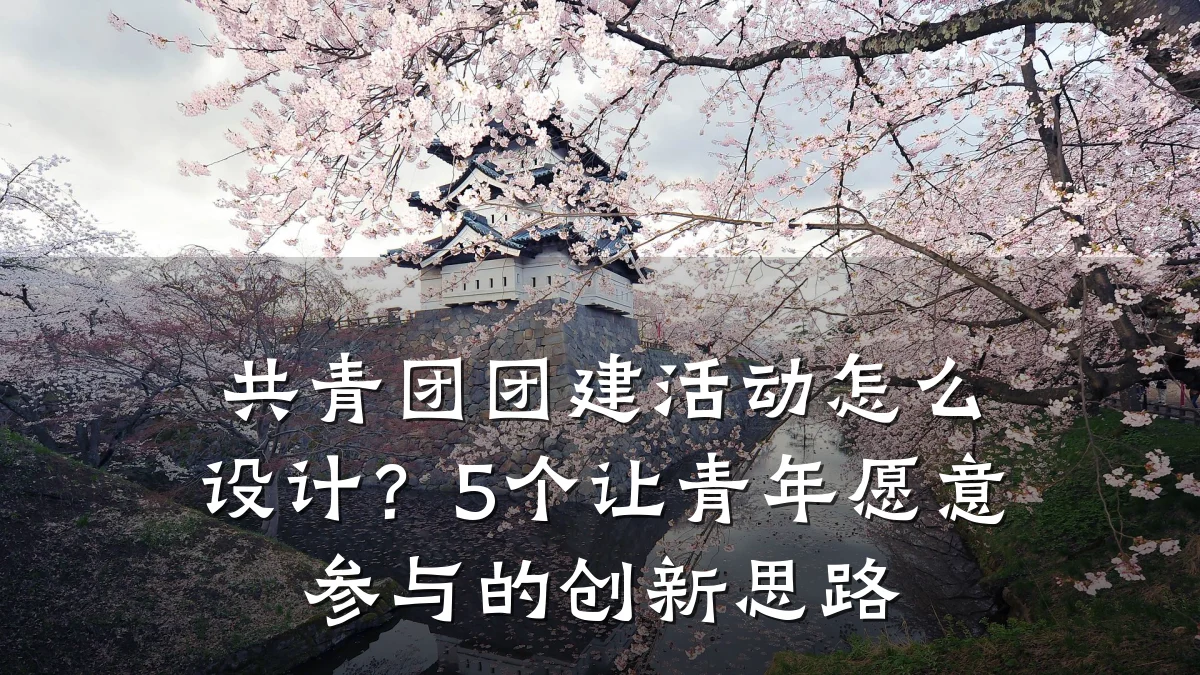 共青团团建活动怎么设计?5个让青年愿意参与的创新思路