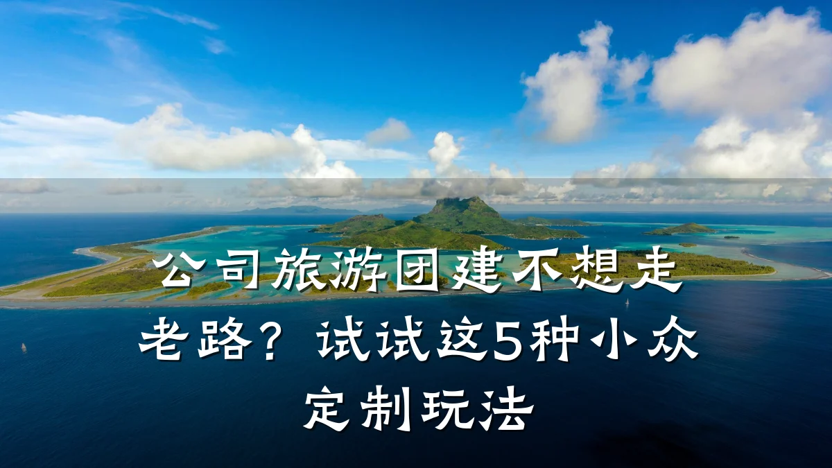 公司旅游团建不想走老路?试试这5种小众定制玩法