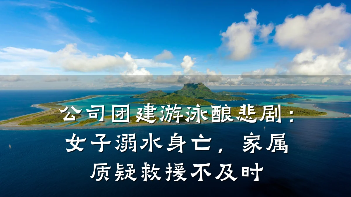 公司团建游泳酿悲剧:女子溺水身亡,家属质疑救援不及时