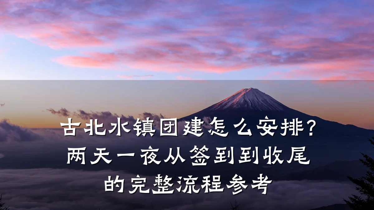 古北水镇团建怎么安排?两天一夜从签到到收尾的完整流程参考