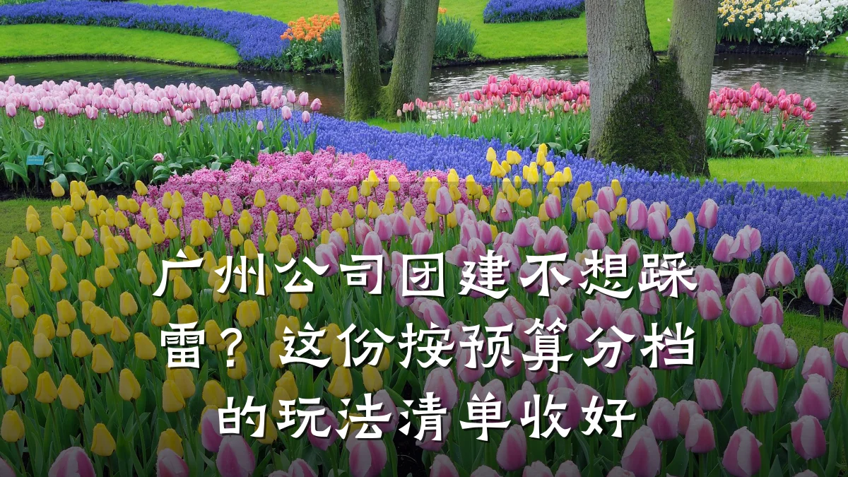 广州公司团建不想踩雷？这份按预算分档的玩法清单收好