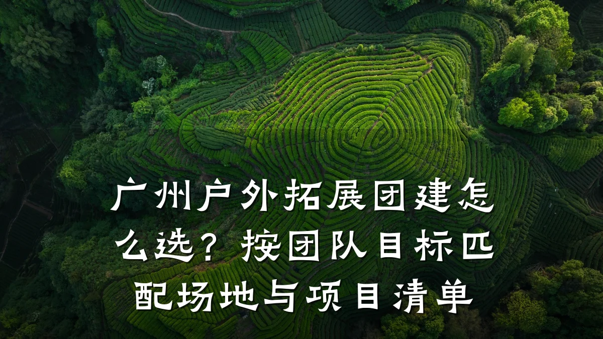 广州户外拓展团建怎么选?按团队目标匹配场地与项目清单