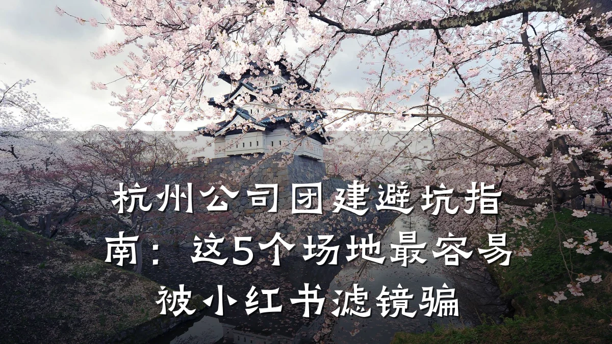 杭州公司团建避坑指南:这5个场地最容易被小红书滤镜骗