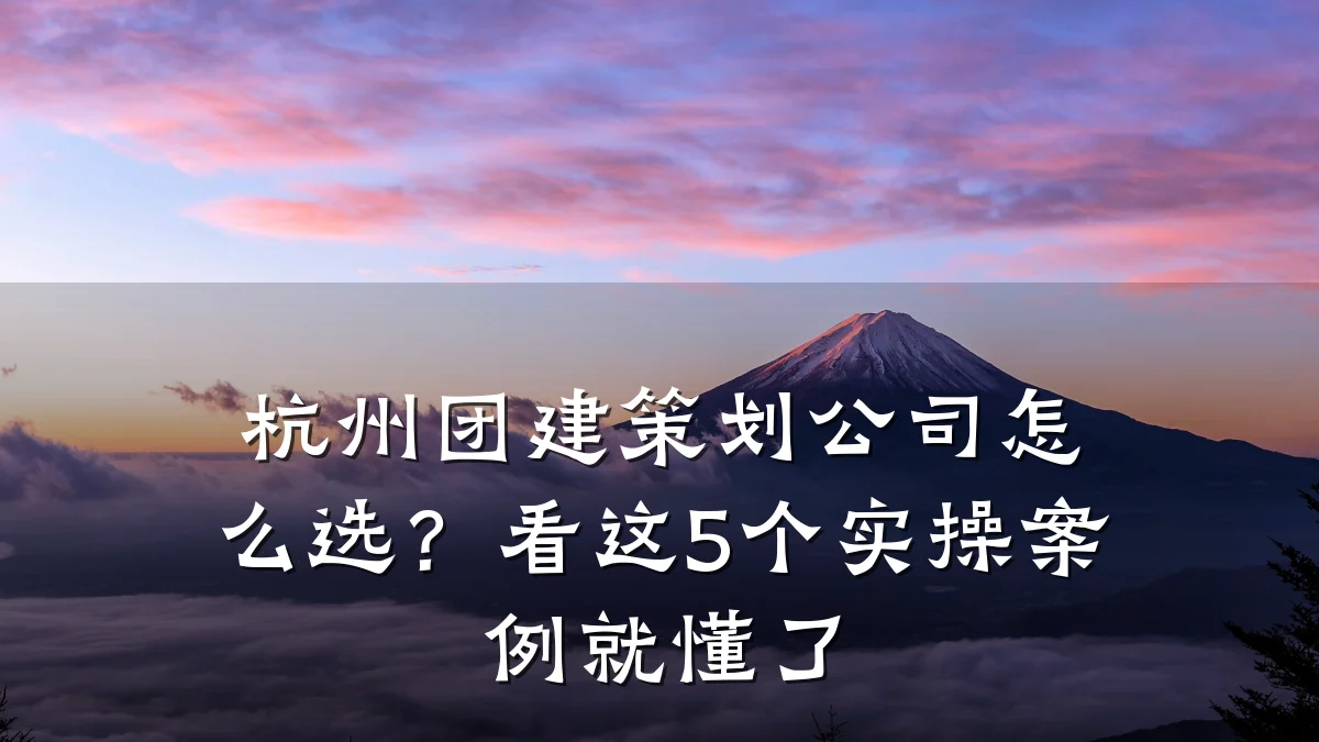 杭州团建策划公司怎么选?看这5个实操案例就懂了