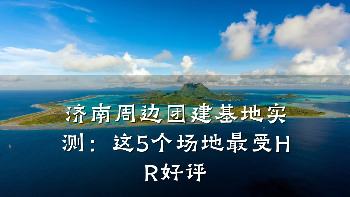 济南周边团建基地实测:这5个场地最受HR好评