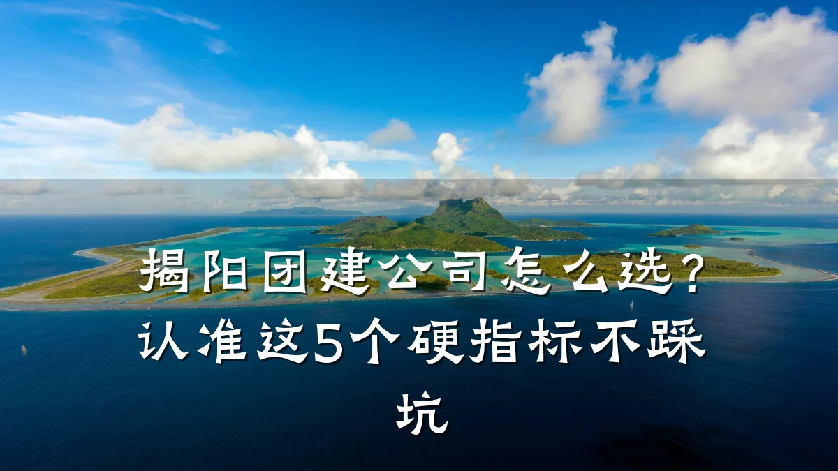 揭阳团建公司怎么选?认准这5个硬指标不踩坑