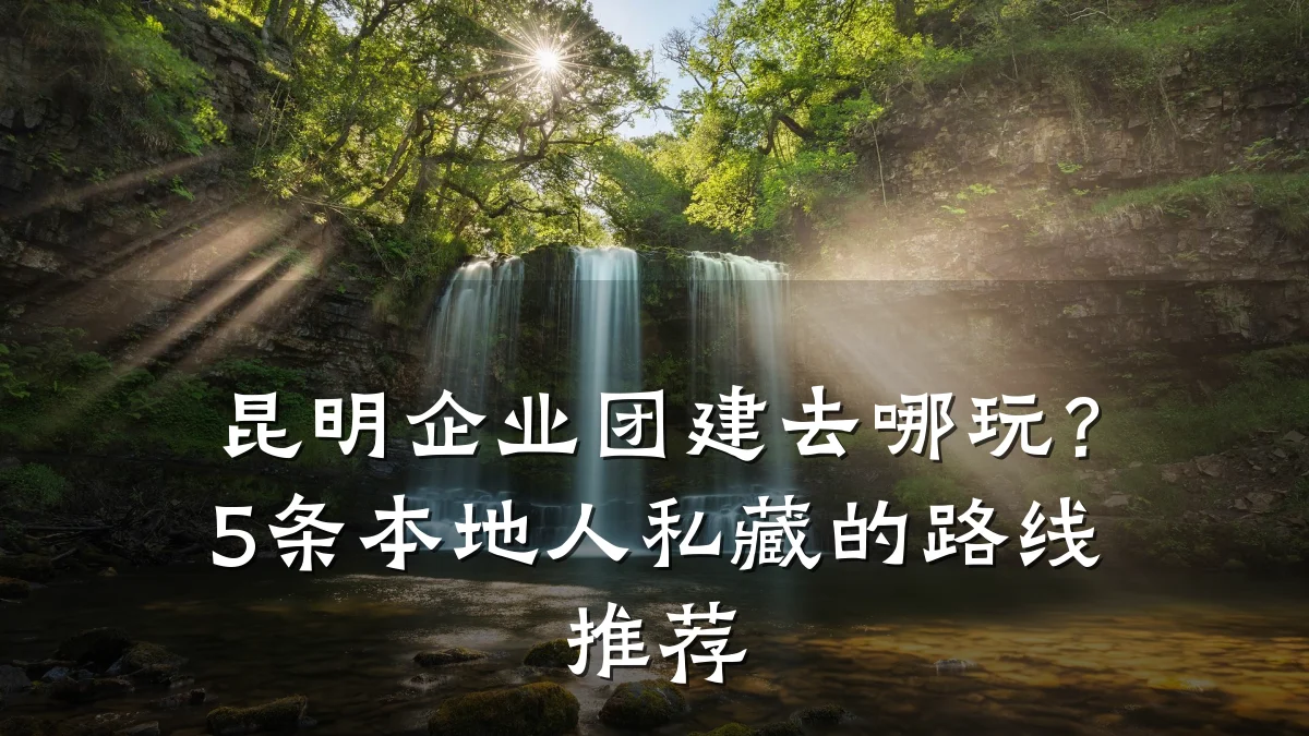昆明企业团建去哪玩?5条本地人私藏的路线推荐