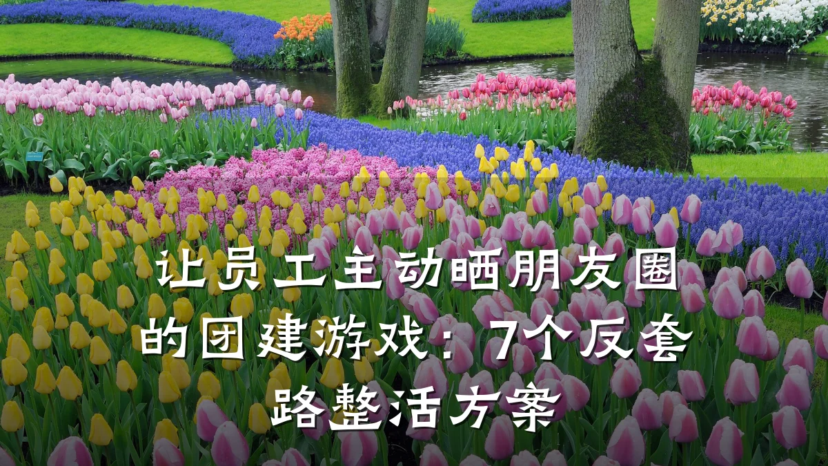 让员工主动晒朋友圈的团建游戏:7个反套路整活方案