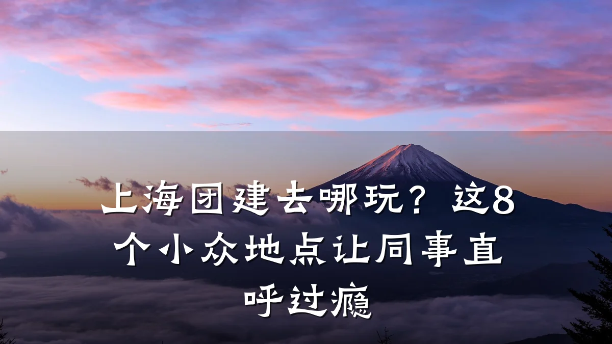 上海团建去哪玩?这8个小众地点让同事直呼过瘾