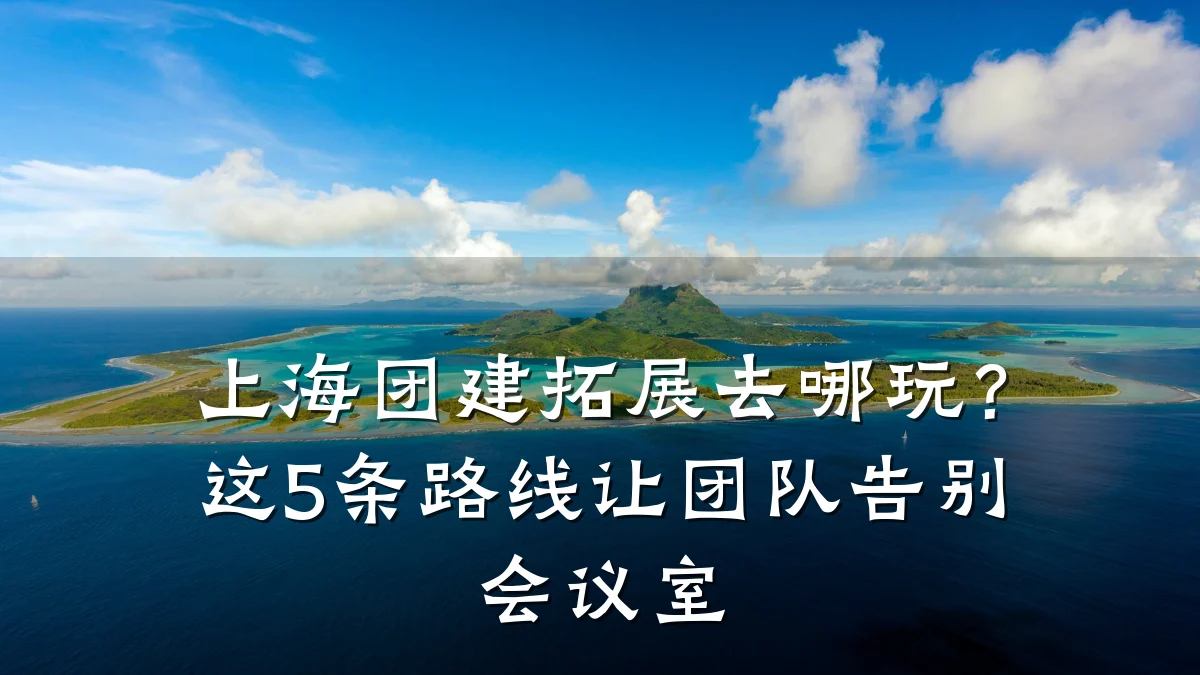 上海团建拓展去哪玩?这5条路线让团队告别会议室