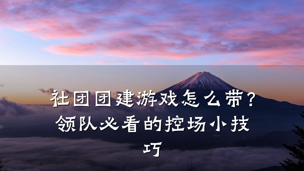 社团团建游戏怎么带?领队必看的控场小技巧